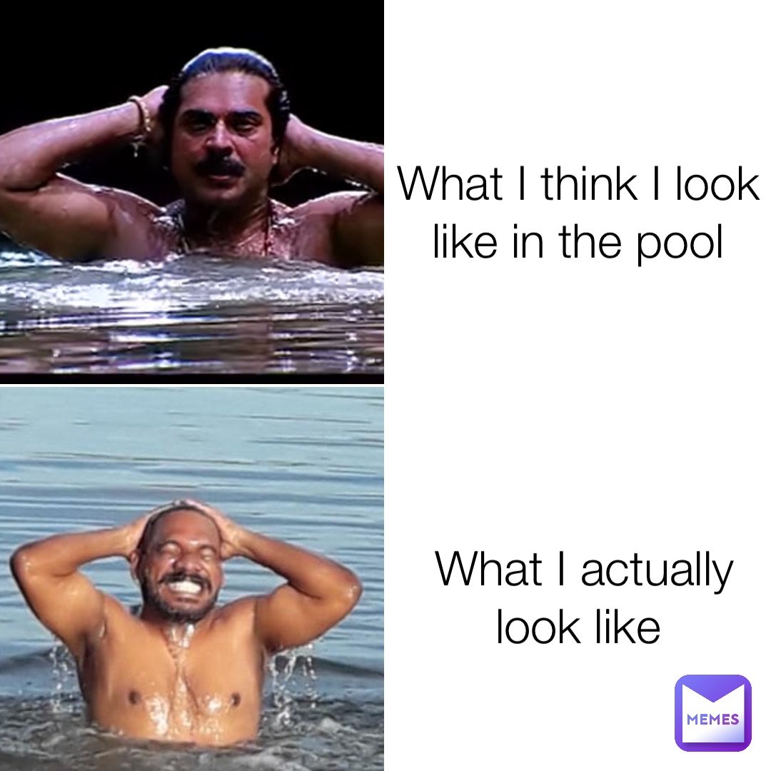 What I think I look like in the pool What I actually look like