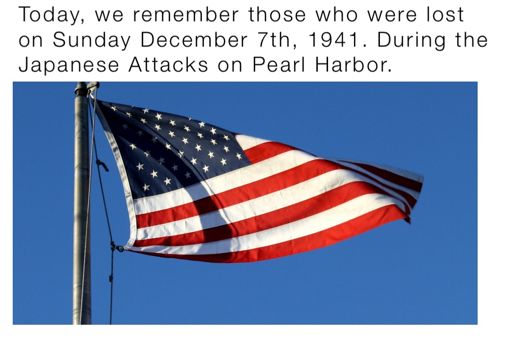 Today, we remember those who were lost on Sunday December 7th, 1941. During the Japanese Attacks on Pearl Harbor.