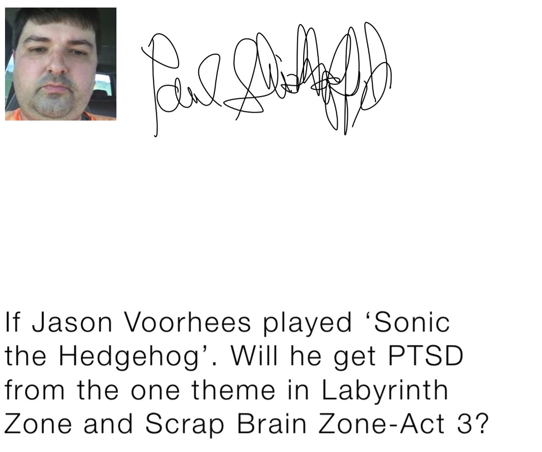 If Jason Voorhees played ‘Sonic the Hedgehog’. Will he get PTSD from the one theme in Labyrinth Zone and Scrap Brain Zone-Act 3?