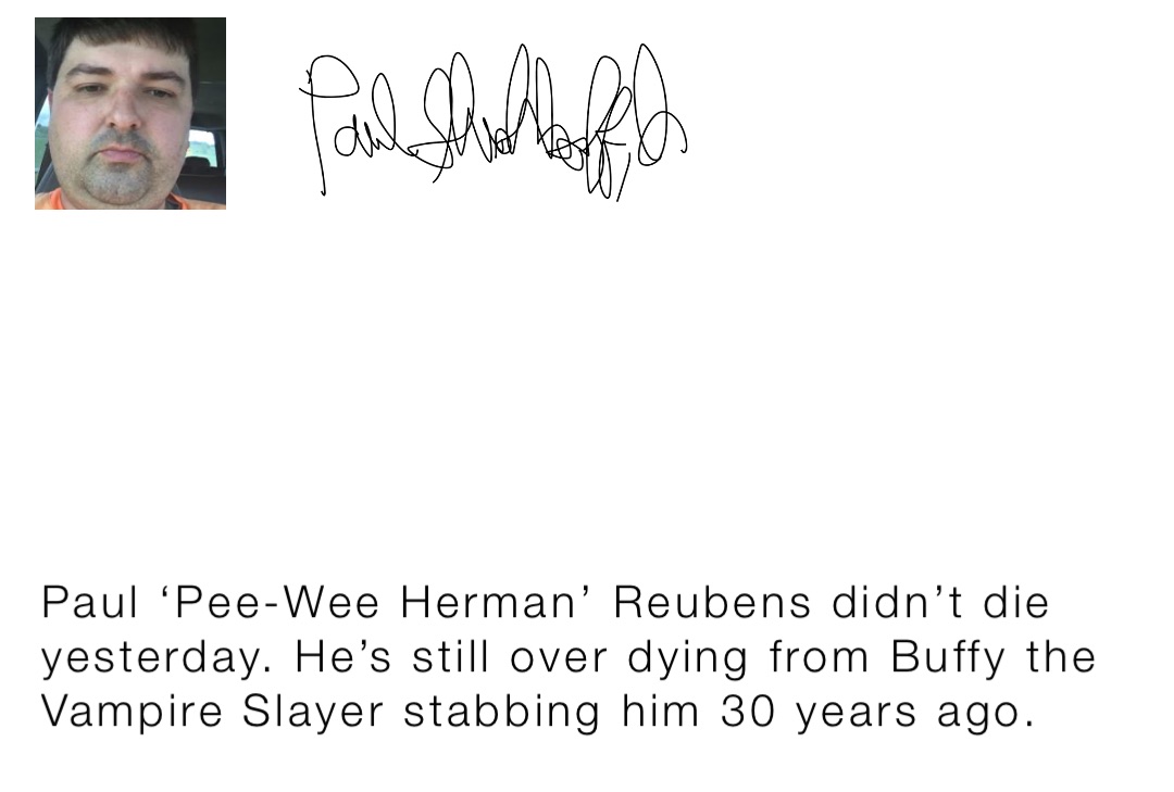 Paul ‘Pee-Wee Herman’ Reubens didn’t die yesterday. He’s still over dying from Buffy the Vampire Slayer stabbing him 30 years ago.