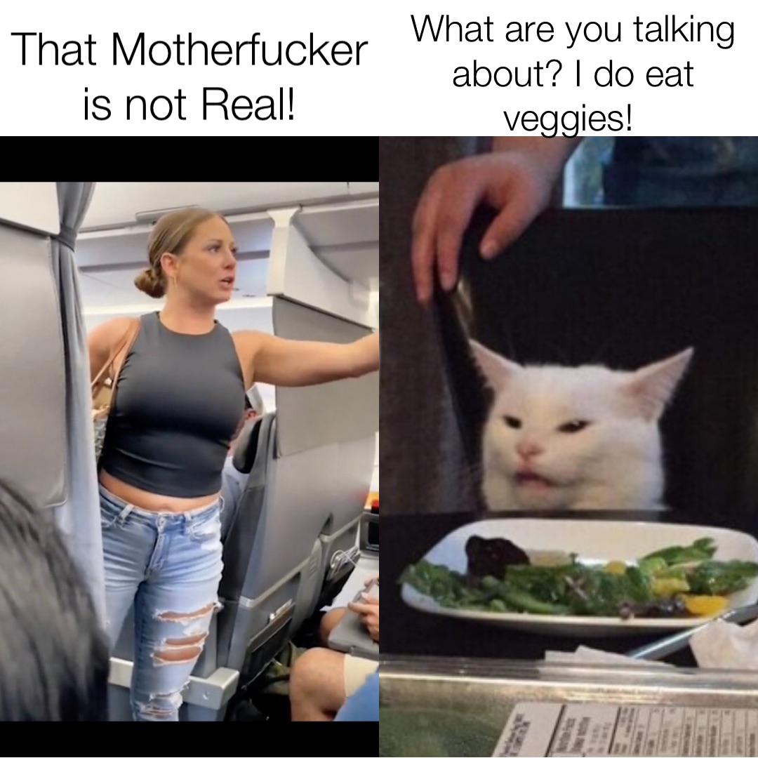 That Motherfucker is not Real! What are you talking about? I do eat veggies!