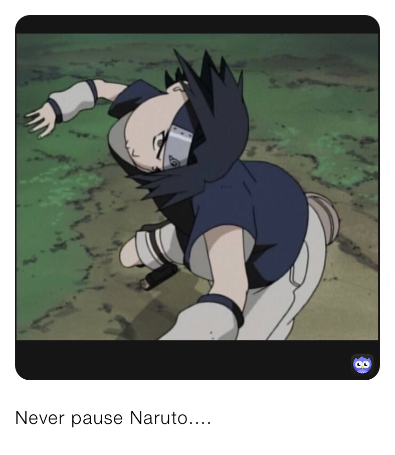 Never pause Naruto....