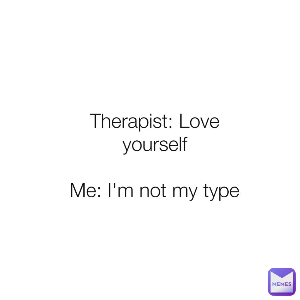 Therapist: Love yourself

Me: I'm not my type