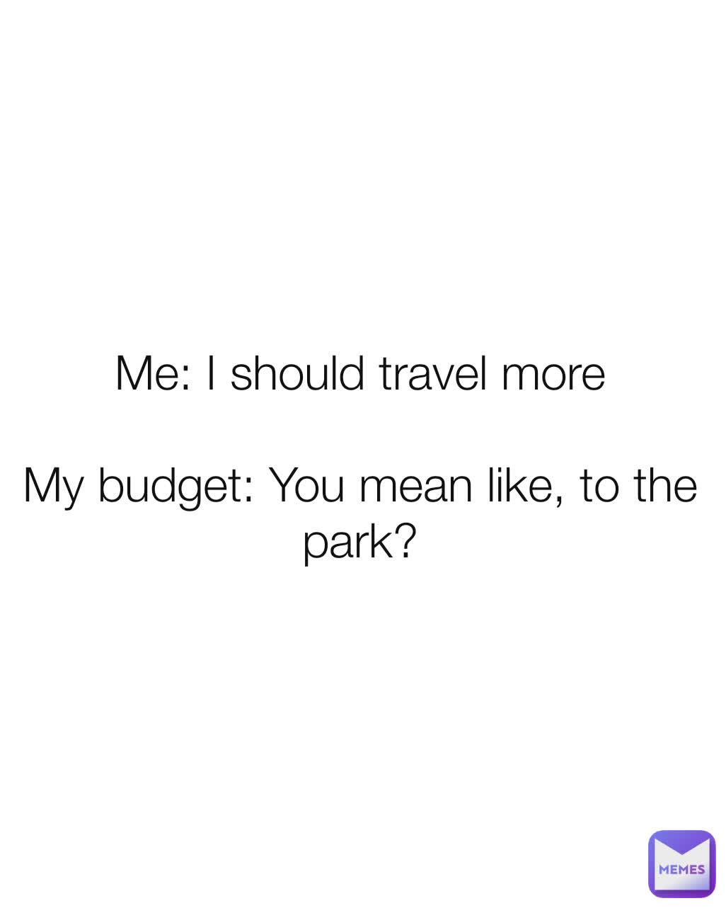 Me: I should travel more

My budget: You mean like, to the park?