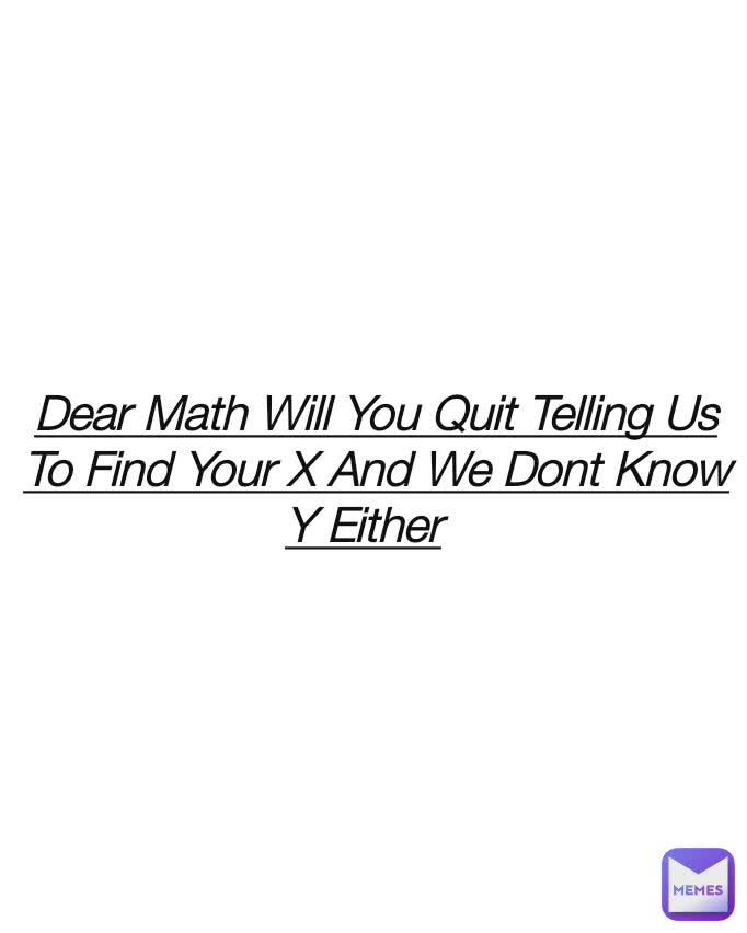 Dear Math Will You Quit Telling Us To Find Your X And We Dont Know Y Either