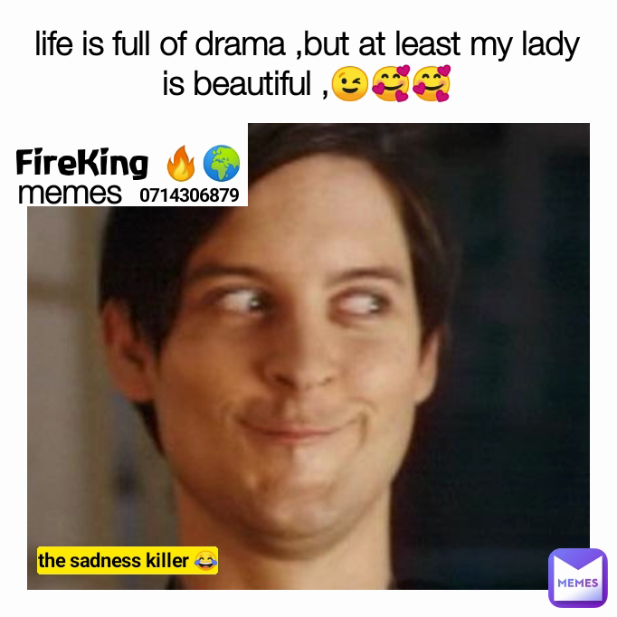 0714306879 memes FireKing 🔥🌍 the sadness killer 😂 life is full of drama ,but at least my lady is beautiful ,😉🥰🥰