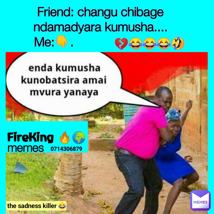 Friend: changu chibage ndamadyara kumusha....
Me:👇.                            0714306879 memes FireKing 🔥🌍 💔😂😂😂🤣 the sadness killer 😂