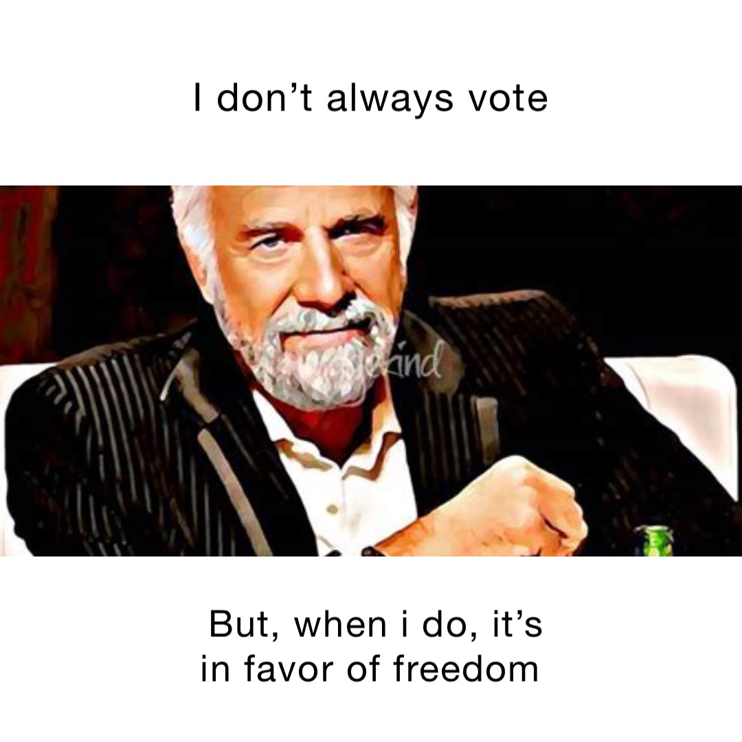 I DON’T ALWAYS VOTE BUT, when I do, it’s in favor of freedom