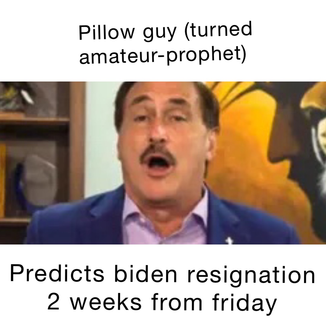 PILLOW GUY (TURNED AMATEUR-PROPHET) PREDICTS BIDEN RESIGNATION 2 WEEKS FROM FRIDAY