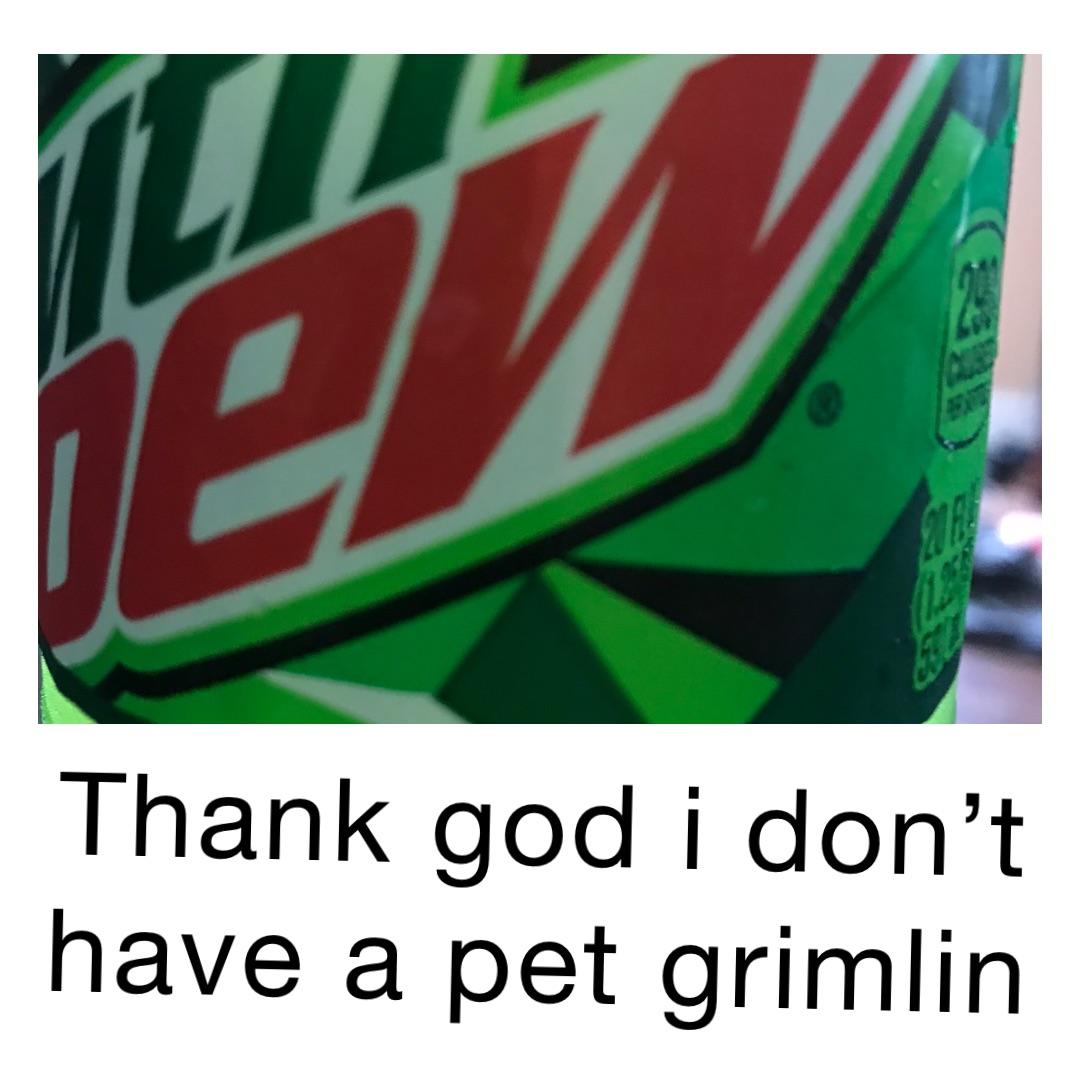 THANK GOD I DON’T 
HAVE A PET GRIMLIN