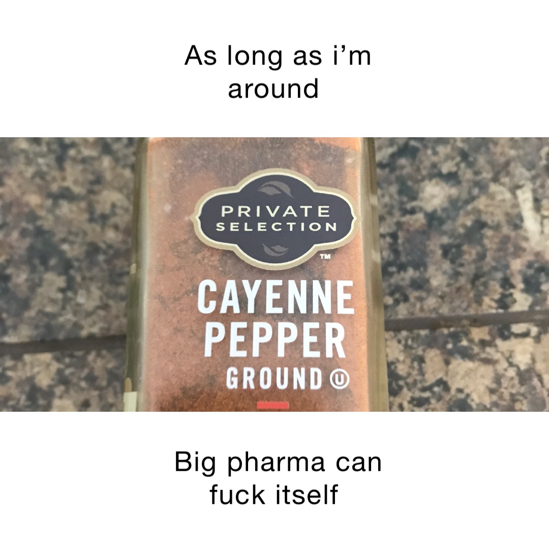 AS LONG AS I’M AROUND Big Pharma can fuck itself
