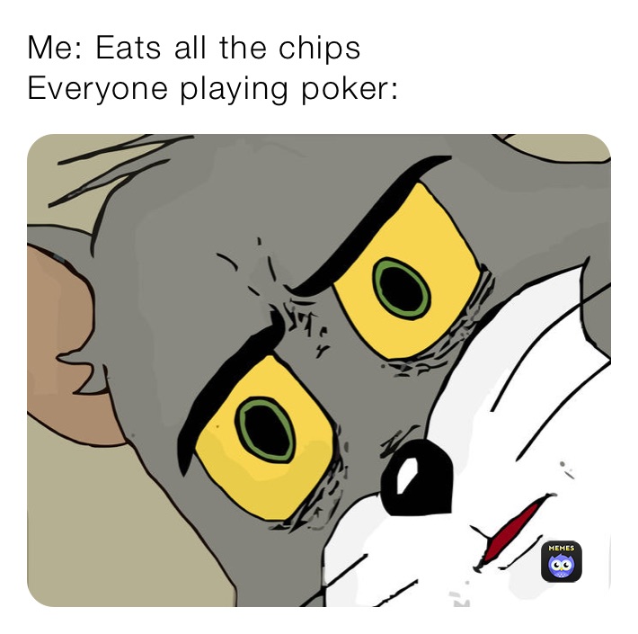Me: Eats all the chips
Everyone playing poker: