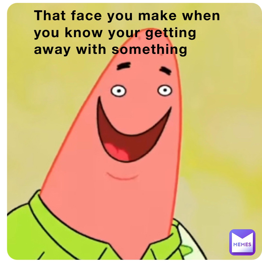That Face You Make When You Know Your Getting Away With Something