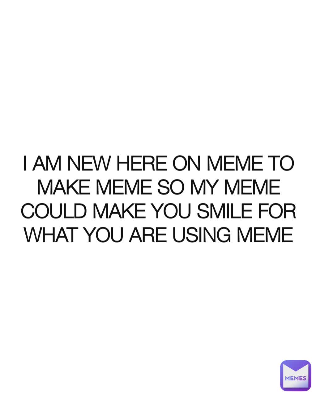 I AM NEW HERE ON MEME TO MAKE MEME SO MY MEME COULD MAKE YOU SMILE FOR WHAT YOU ARE USING MEME