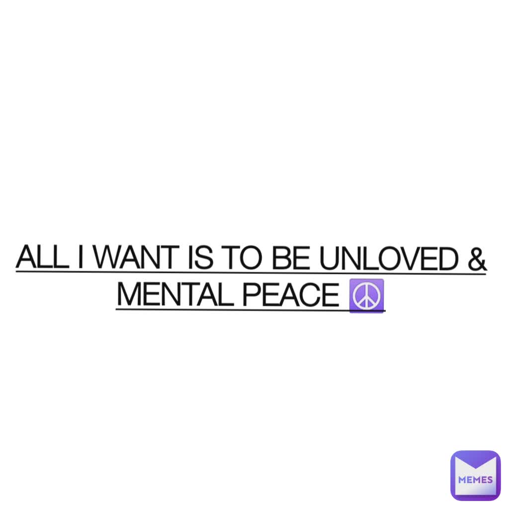 ALL I WANT IS TO BE UNLOVED & MENTAL PEACE ☮️