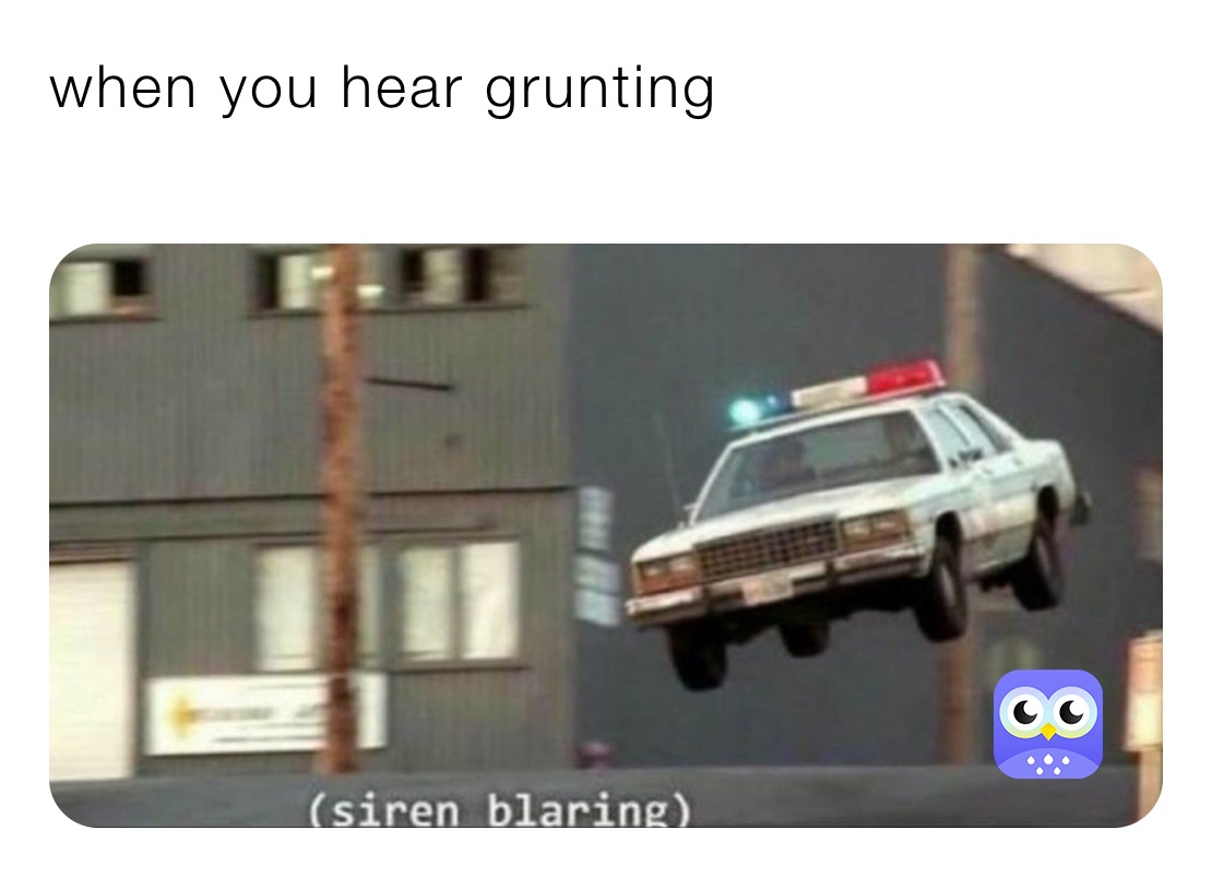 when you hear grunting
