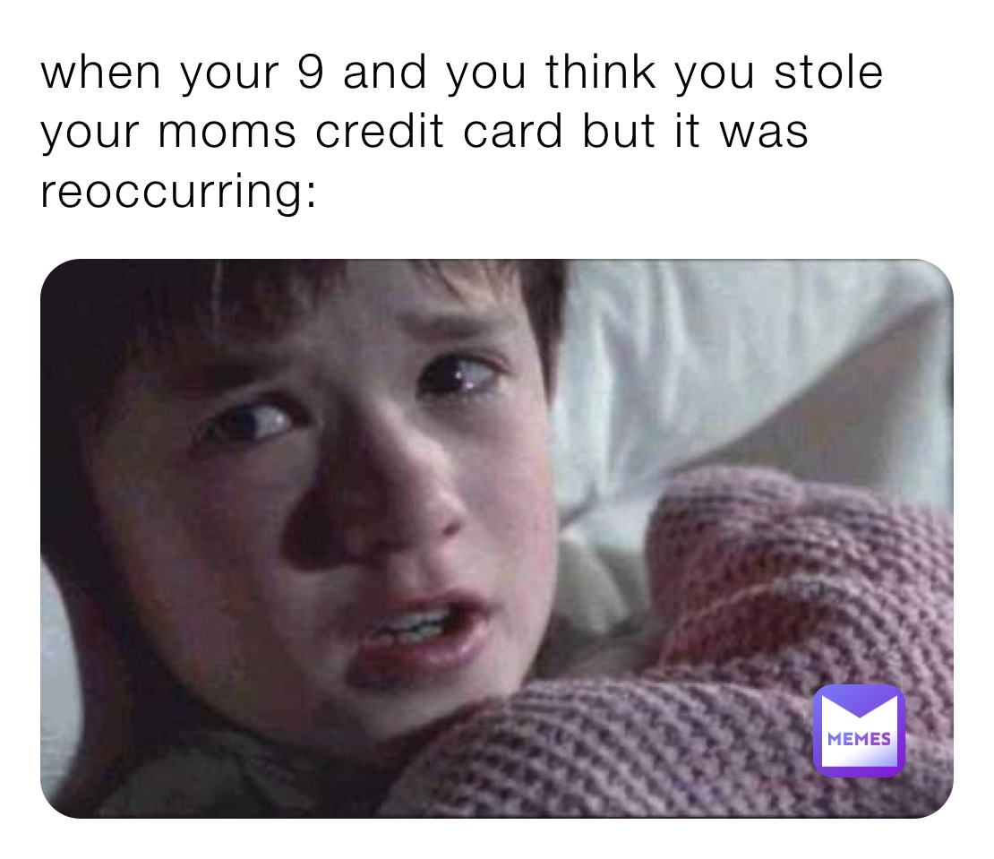 when your 9 and you think you stole your moms credit card but it was reoccurring: