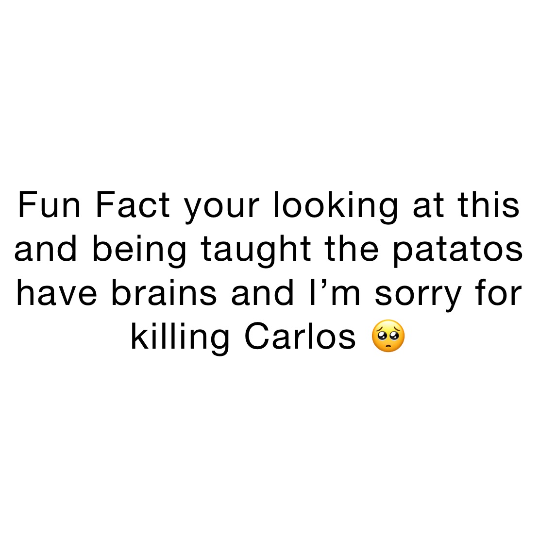 Fun Fact your looking at this and being taught the patatos have brains and I’m sorry for killing Carlos 🥺