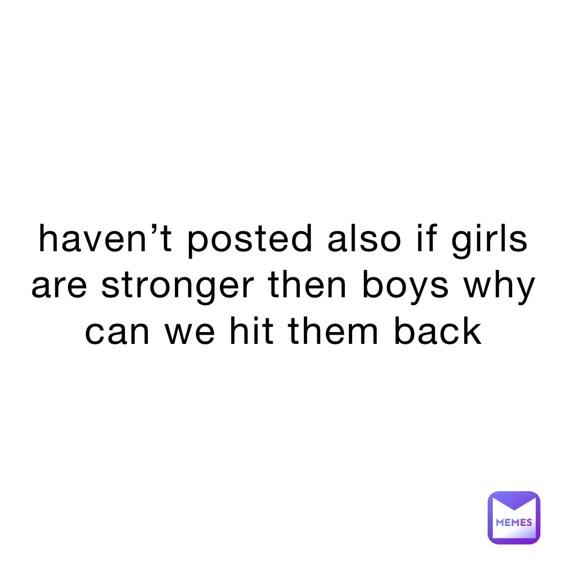 haven’t posted also if girls  are stronger then boys why can we hit them back