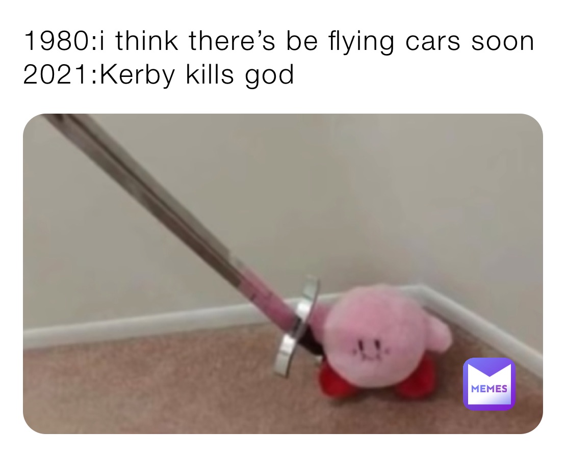 1980:i think there’s be flying cars soon 2021:Kerby kills god