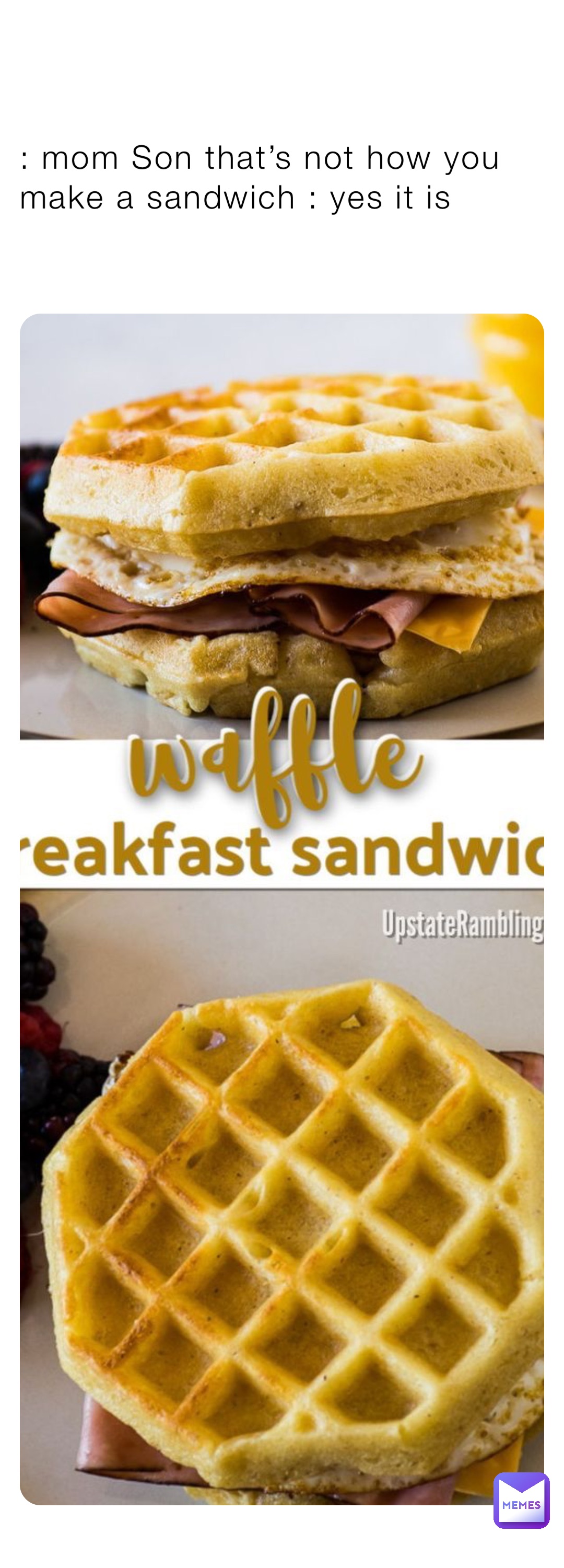 : mom Son that’s not how you make a sandwich : yes it is