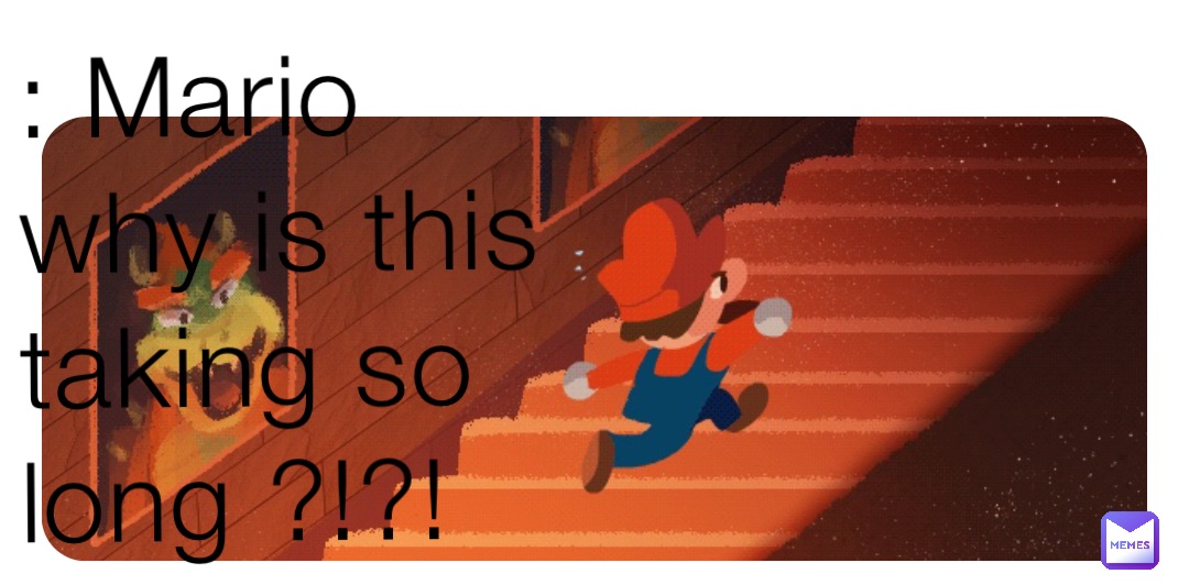 : Mario why is this taking so long ?!?!