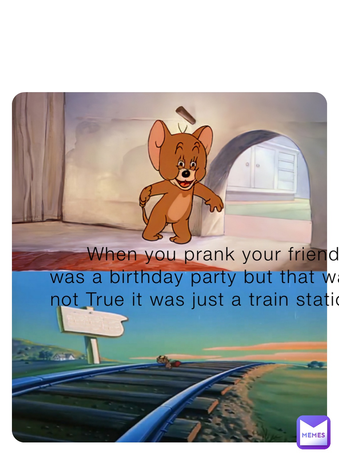 When you prank your friend it was a birthday party but that was not True it was just a train station