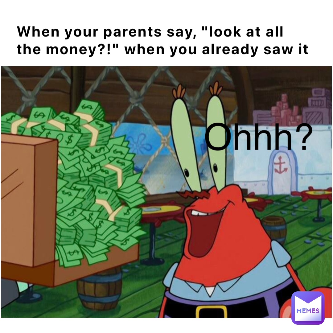 when your parents say, "look at all the money?!" when you already saw it OHHH?