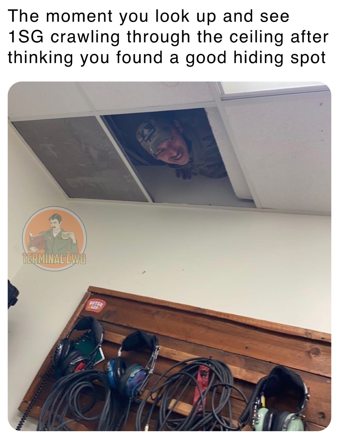 The moment you look up and see 1SG crawling through the ceiling after thinking you found a good hiding spot