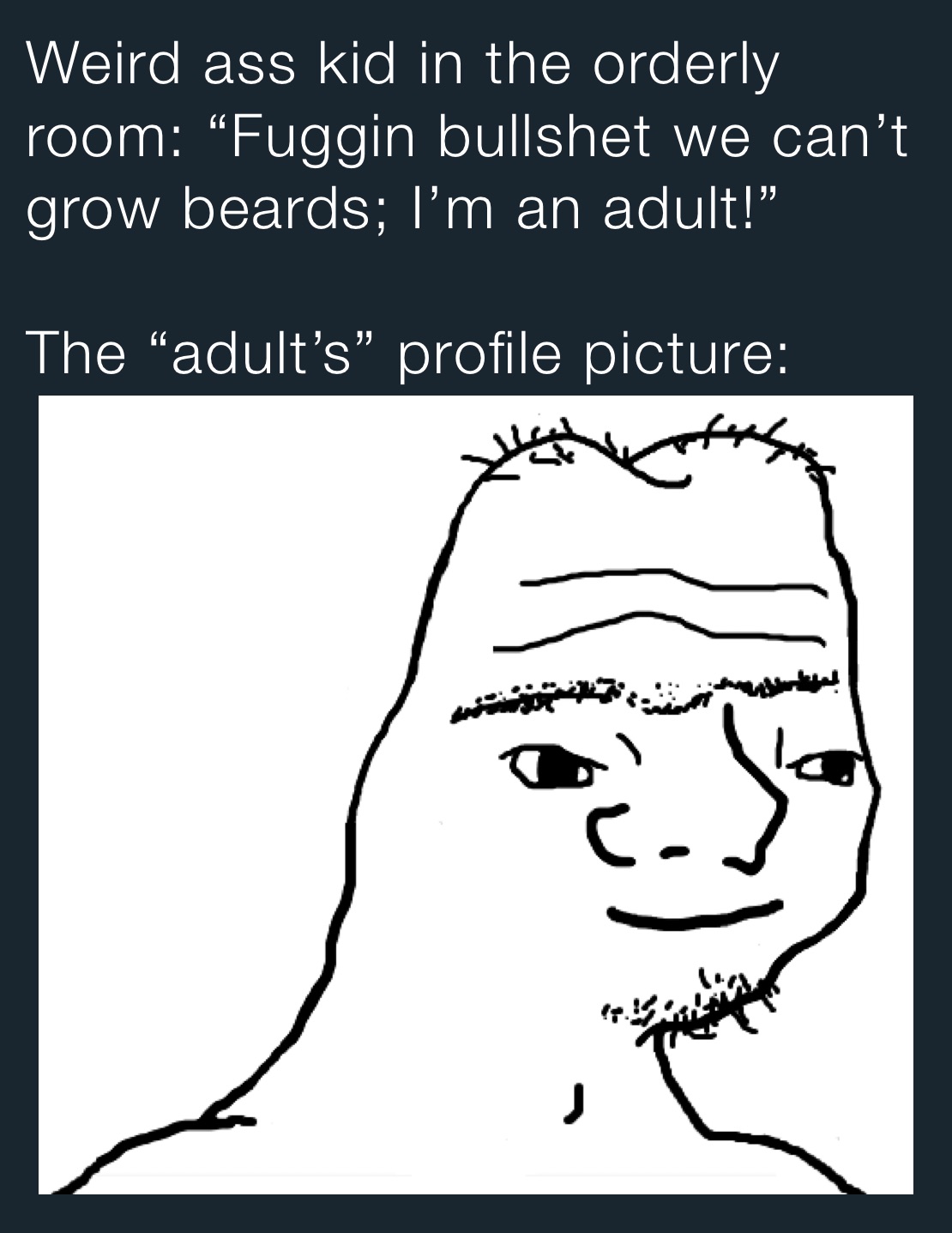 Weird ass kid in the orderly room: “Fuggin bullshet we can’t grow beards; I’m an adult!”

The “adult’s” profile picture: