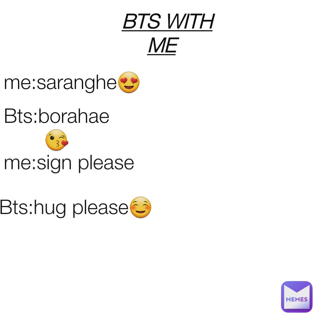 BTS WITH ME me:sign please Bts:borahae😘 Bts:hug please☺ me:saranghe😍
