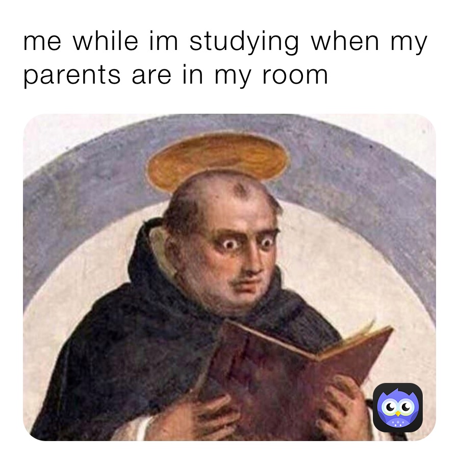 me while im studying when my parents are in my room 