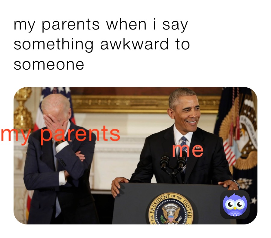 my parents when i say something awkward to someone 