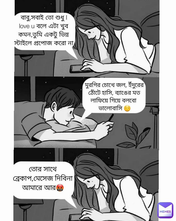 বাবু,সবাই তো শুধু I love u বলে এটা খুব কমন,তুমি একটু ভিন্ন স্টাইলে প্রপোজ করো না😘 তোর সাথে ব্রেকাপ,মেসেজ দিবিনা আমারে আর🤬 মুরগির চোখে জল, ইঁদুরের ঠোঁটে হাসি, ব্যাঙের মত লাফিয়ে গিয়ে বলবো
ভালোবাসি 😌 বাবু,সবাই তো শুধু I love u বলে এটা খুব কমন,তুমি একটু ভিন্ন স্টাইলে প্রপোজ করো না😘 তোর সাথে ব্রেকাপ,মেসেজ দিবিনা আমারে আর🤬 মুরগির চোখে জল, ইঁদুরের ঠোঁটে হাসি, ব্যাঙের মত লাফিয়ে গিয়ে বলবো
ভালোবাসি 😌
