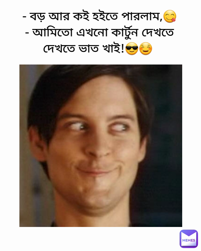 - বড় আর কই হইতে পারলাম,😋
- আমিতো এখনো কার্টুন দেখতে দেখতে ভাত খাই!😎☺ 