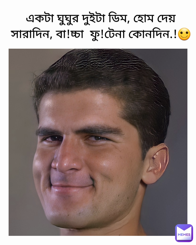 একটা ঘুঘুর দুইটা ডিম, হোম দেয় সারাদিন, বা!চ্চা  ফু!টেনা কোনদিন.!🙂
