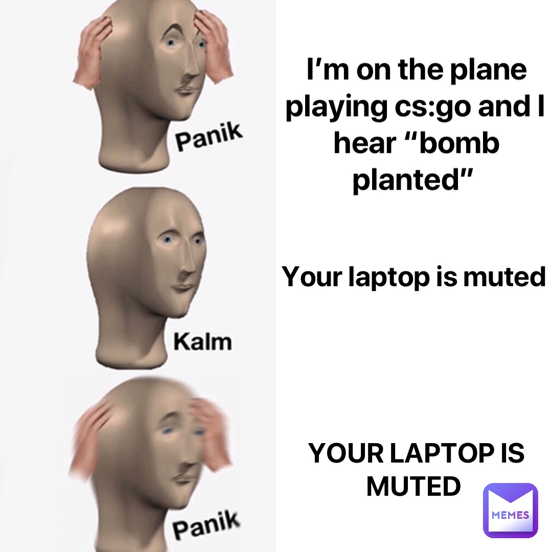 I’m on the plane playing cs:go and I hear “bomb planted” Your laptop is muted YOUR LAPTOP IS MUTED