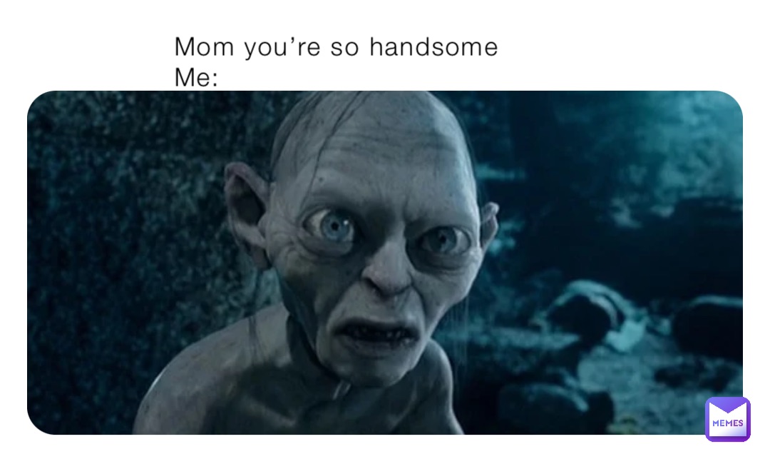 Mom you’re so handsome
Me: