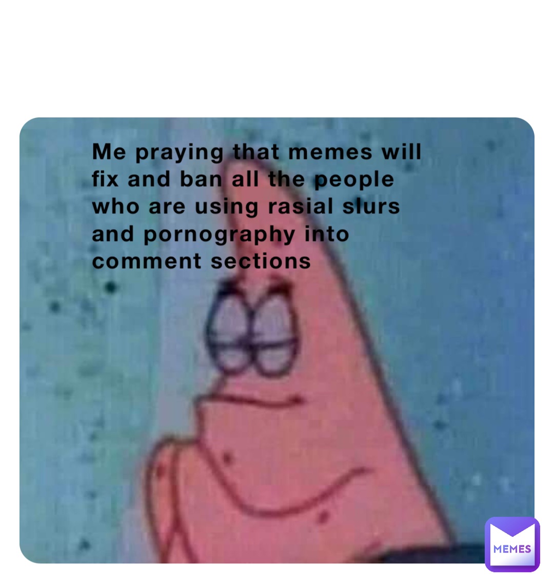 Me Praying That Memes Will Fix And Ban All The People Who Are Using Rasial Slurs And Pornography 3300