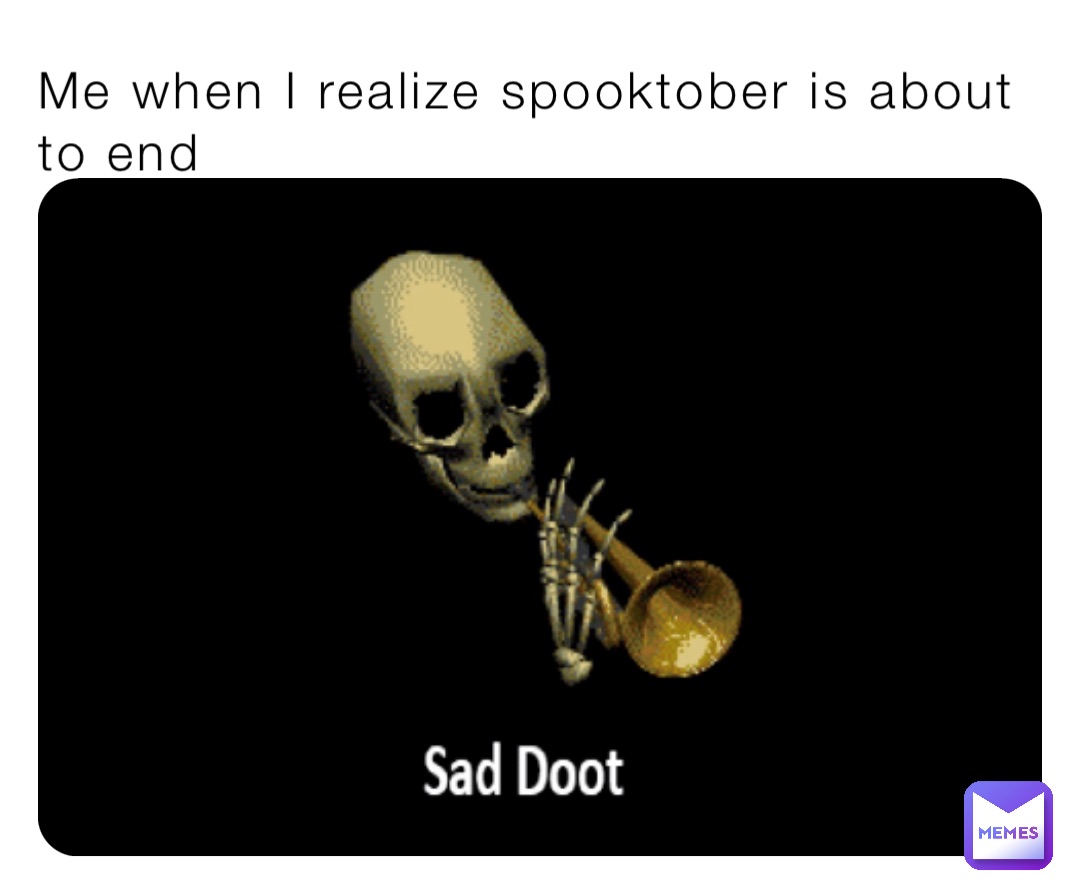 Me when I realize spooktober is about to end