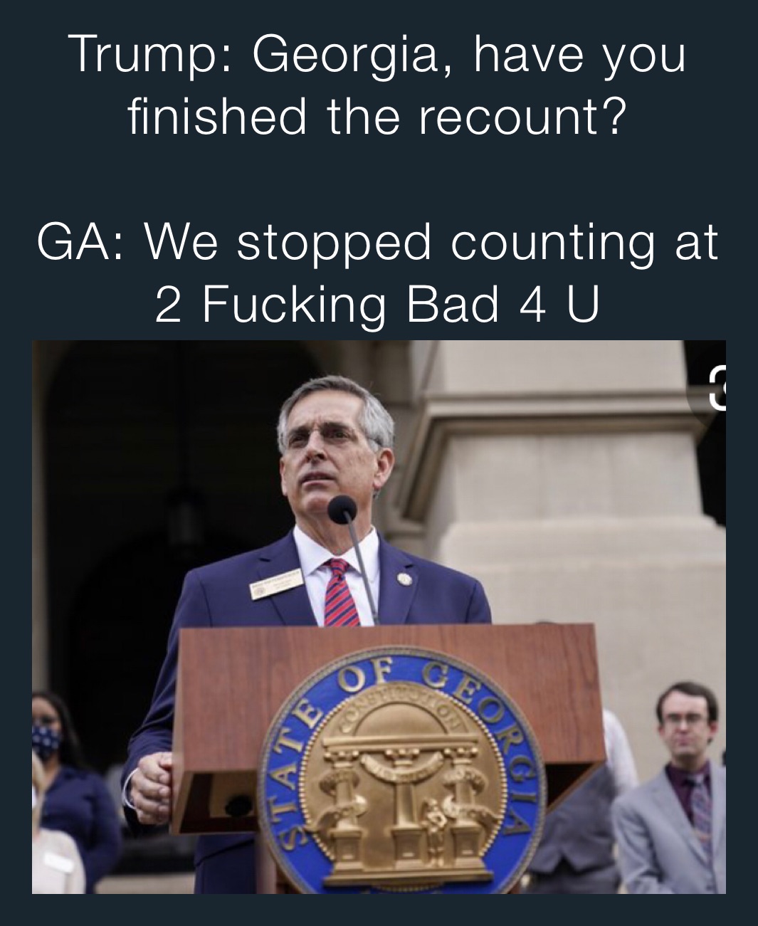 Trump: Georgia, have you finished the recount?

GA: We stopped counting at 2 Fucking Bad 4 U