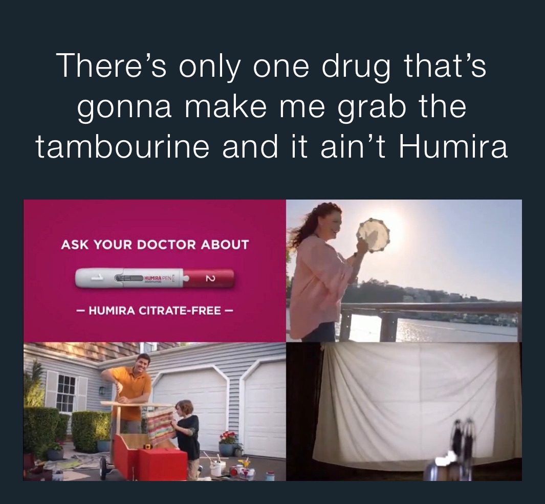 There’s only one drug that’s gonna make me grab the tambourine and it ain’t Humira
