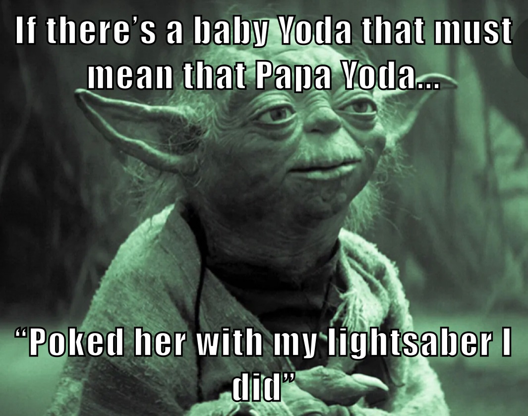 If there’s a baby Yoda that must mean that Papa Yoda... “Poked her with my lightsaber I did”