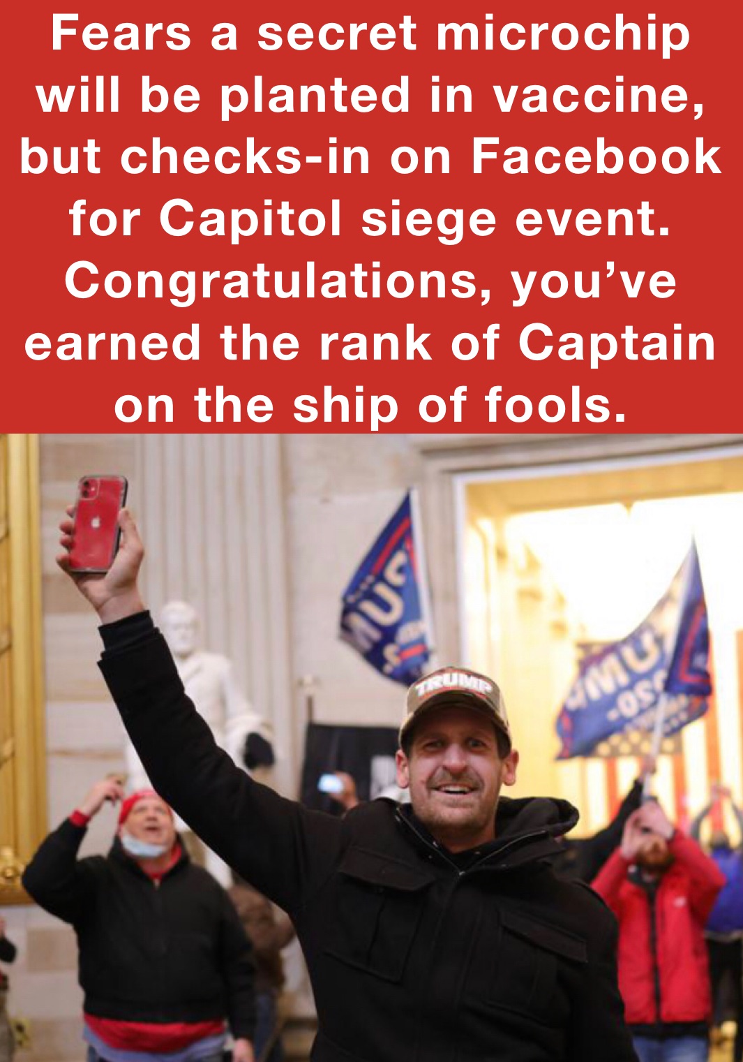 Fears a secret microchip will be planted in vaccine, but checks-in on Facebook for Capitol siege event.
Congratulations, you’ve earned the rank of Captain on the ship of fools.
