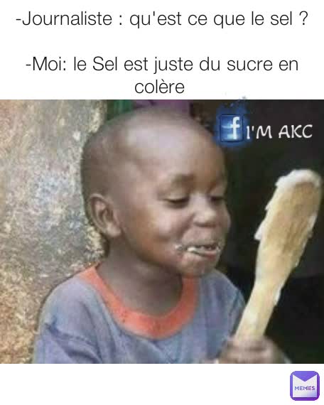 -Journaliste : qu'est ce que le sel ?

-Moi: le Sel est juste du sucre en colère 
