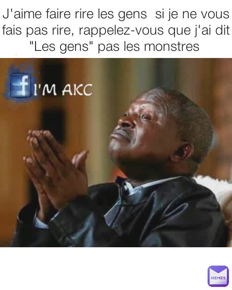 J'aime faire rire les gens  si je ne vous fais pas rire, rappelez-vous que j'ai dit "Les gens" pas les monstres 