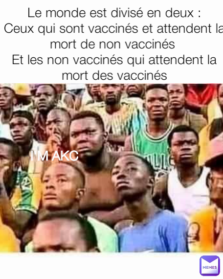 Le monde est divisé en deux :
Ceux qui sont vaccinés et attendent la mort de non vaccinés 
Et les non vaccinés qui attendent la mort des vaccinés
 I'M AKC