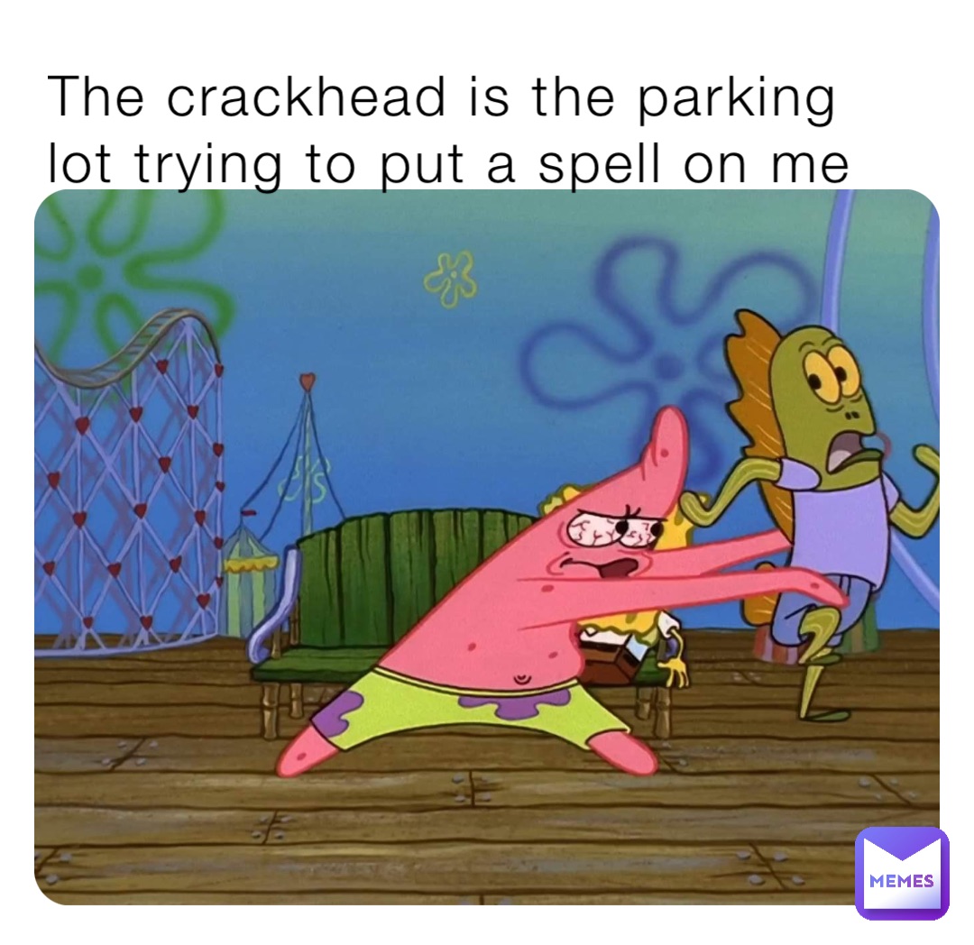 The crackhead is the parking lot trying to put a spell on me