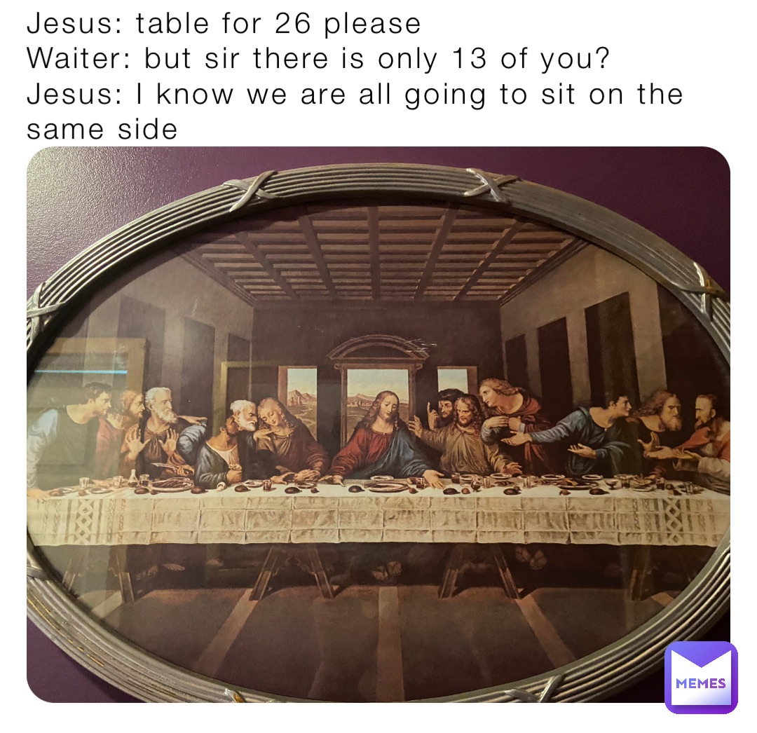 Jesus: table for 26 please
Waiter: but sir there is only 13 of you?
Jesus: I know we are all going to sit on the same side