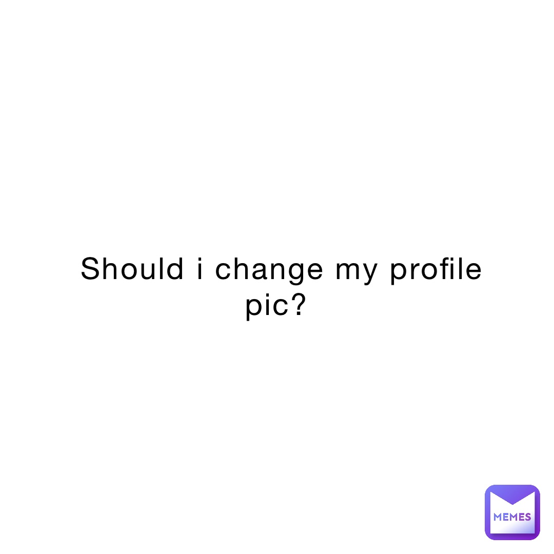 Should i change my profile pic?